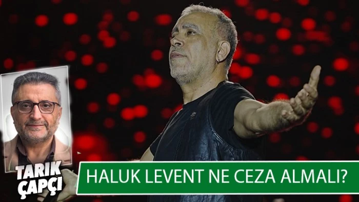 HALUK LEVENT NE CEZA ALMALI?